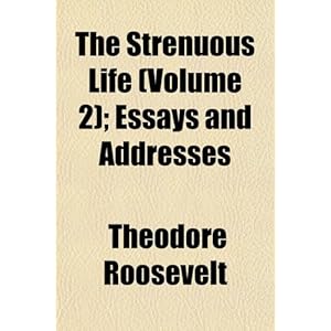 《The Strenuous Life (Volume 2); Essays and A